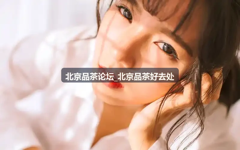 北京品茶论坛_北京品茶好去处秋季品茗指南